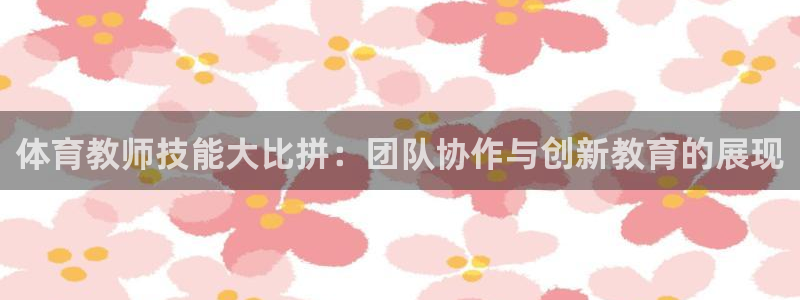 c7下载娱乐：体育教师技能大比拼：团队协作与创新教育的展现